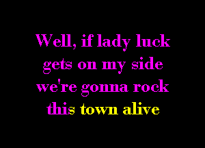 W ell, if lady luck
gets on my side
we're gonna rock

this town alive

g