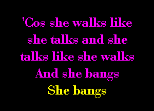'Cos she walks like
she talks and she
talks like she walks

And she bangs
She bangs