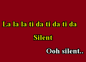 La la la ti da ti (la ti (la

Silent

Ooh silent.