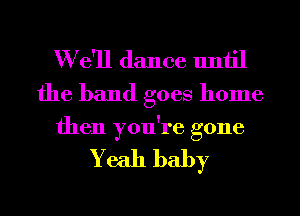W e'll dance until
the band goes home

then you're gone

Yeah baby