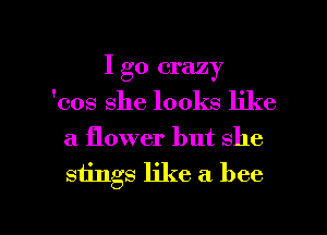 I go crazy
'cos she looks like
a flower but she

stings like a bee

g