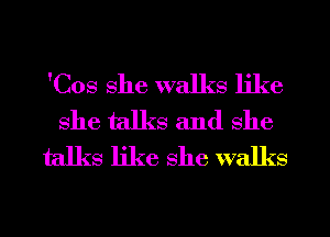 'Cos she walks like
she talks and She
talks like she walks