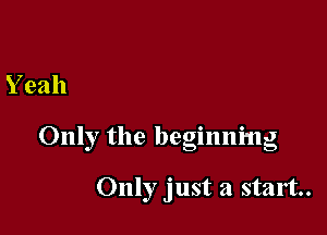 Yeah

Only the beginning

Only just a start.