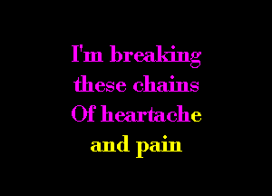 I'm breaking
these chains
Of heartache

and pain