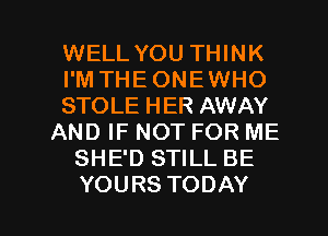 WELL YOU THINK
PMTHEONEWHO
STOLE HER AWAY
AND IF NOT FOR ME
SHE'D STILL BE

YOURS TODAY I