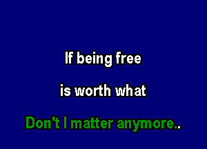 If being free

is worth what