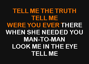 TELL ME TH E TRUTH
TELL ME
WERE YOU EVER TH ERE
WHEN SHE NEEDED YOU
MAN-TO-MAN
LOOK ME IN THE EYE
TELL ME