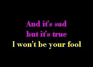 And it's sad
but it's true

I won't be your fool