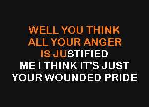WELL YOU THINK
ALL YOUR ANGER
ISJUSTIFIED
ME I THINK IT'SJUST
YOURWOUNDED PRIDE