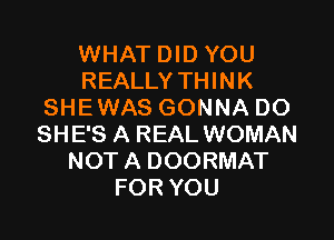 WHAT DID YOU
REALLY THINK
SHEWAS GONNA DO

SHE'S A REAL WOMAN
NOT A DOORMAT
FOR YOU