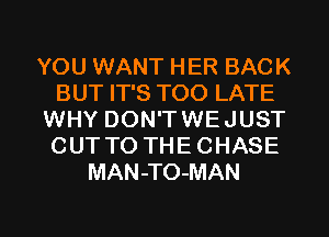 YOU WANT HER BACK
BUT IT'S TOO LATE
WHY DON'T WE JUST
CUT TO THE CHASE
MAN-TO-MAN

g