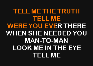 TELL ME TH E TRUTH
TELL ME
WERE YOU EVER TH ERE
WHEN SHE NEEDED YOU
MAN-TO-MAN
LOOK ME IN THE EYE
TELL ME