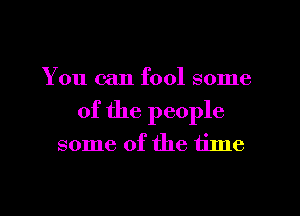 You can fool some
of the people
some of the time