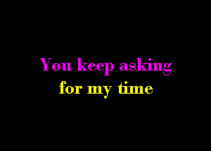 You keep asking

for my time