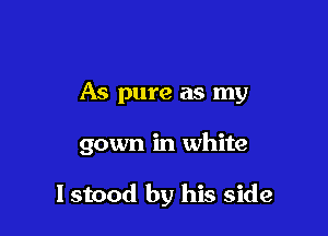 As pure as my

gown in white

lstood by his side