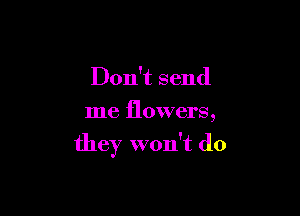 Don't send

me flowers,

they won't do