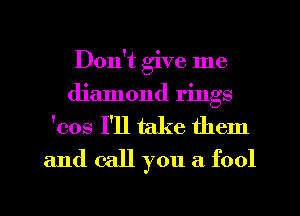 Don't give me
diamond rings
'008 I'll take them
and call you a fool