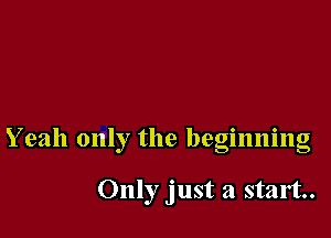 Yeah only the beginning

Only just a start.