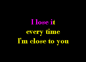 I lose it
every time

I'm close to you