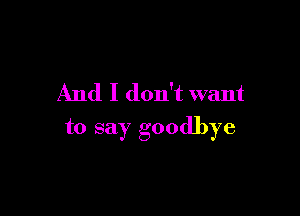 And I don't want

to say goodbye