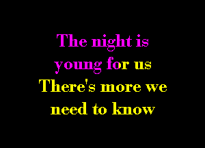 The night is
young for us

There's more we
need to know