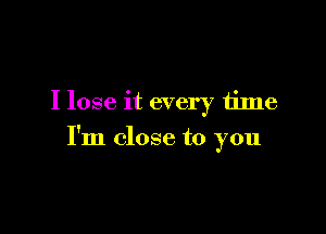 I lose it every time

I'm close to you