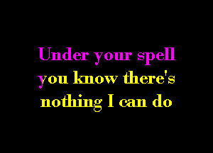 Under your spell

you know there's

nothing I can do

g