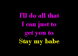 I'll do all that

I can just to

get you to
Stay my babe