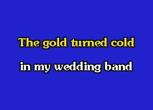 The gold turned cold

in my wedding band