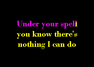 Under your spell

you know there's

nothing I can do

g