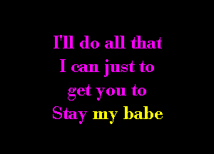 I'll do all that

I can just to

get you to
Stay my babe