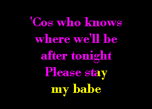 'Cos Who knows
where we'll be

after tonight

Please stay
my babe
