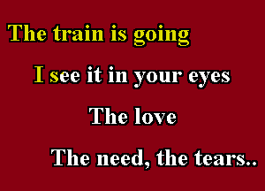 The tram IS gomg

I see it in your eyes
The love

The need, the tears..