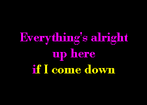 Everything's alright
up here
if I come down