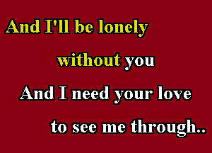 And I'll be lonely

Without you

And I need your love

to see me through.
