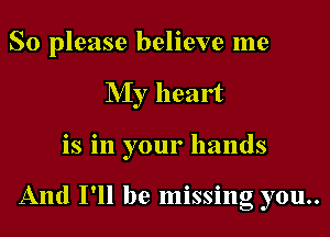 So please believe me

My heart

is in your hands

And I'll be missing you..