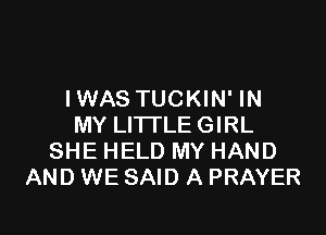 IWAS TUCKIN' IN

MY LITTLE GIRL
SHE HELD MY HAND
AND WE SAID A PRAYER
