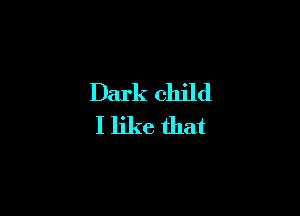 Dark child
I like that