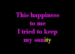 This happiness
to me
I tried to keep

my sanity