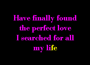 Have finally f01md
the perfect love
I searched for all

my life