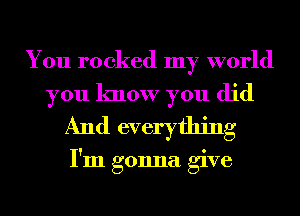 You rocked my world
you know you did
And everything

I'm gonna give