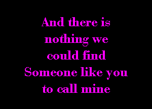 And there is
nothing we
could find

Someone like you

to callmine l