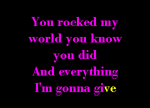 You rocked my
world you know
you did
And everything

I'm gonna give I