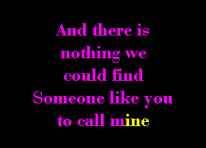 And there is
nothing we
could find

Someone like you

to callmine l