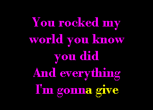 You rocked my
world you know
you did
And everything

I'm gonna give I