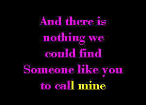 And there is
nothing we
could find

Someone like you

to callmine l
