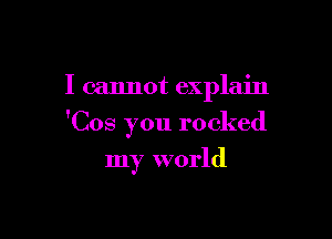 I cannot explain

'Cos you rocked

my world