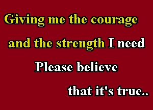 Giving me the courage
and the strength I need
Please believe

that it's true..