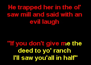 He trapped her in the ol'
saw mill and said with an
evil laugh

If you don't give me the
deed to yo' ranch
I'll saw you'all in half