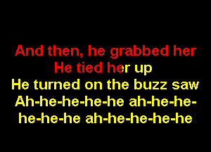 And then, he grabbed her
He tied her up
He turned on the buzz saw
Ah-he-he-he-he ah-he-he-
he-he-he ah-he-he-he-he